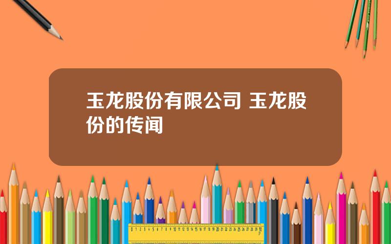 玉龙股份有限公司 玉龙股份的传闻